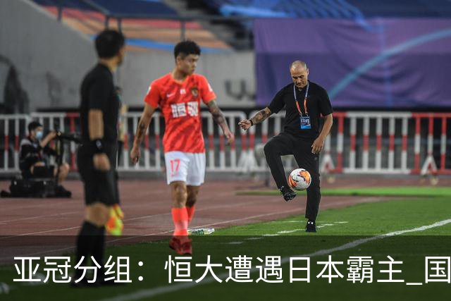 亚冠分组：恒大遭遇日本霸主 国安或再碰蔚山现代